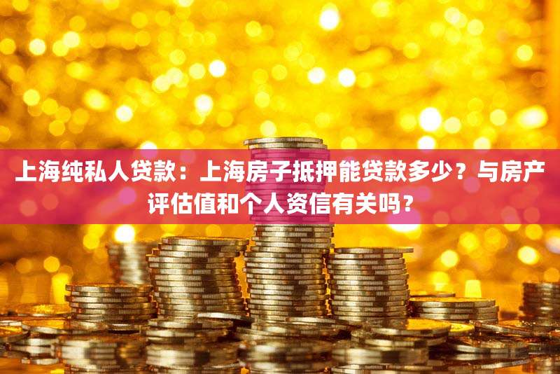 上海纯私人贷款:上海房子抵押能贷款多少?与房产评估值和个人资信有关吗?